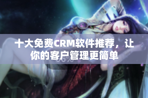 十大免费CRM软件推荐，让你的客户管理更简单