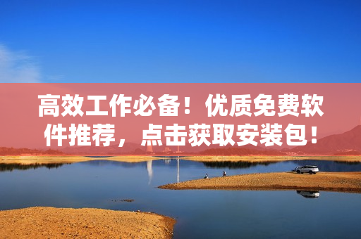 高效工作必备！优质免费软件推荐，点击获取安装包！