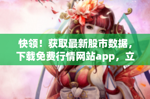快领！获取最新股市数据，下载免费行情网站app，立即行动！