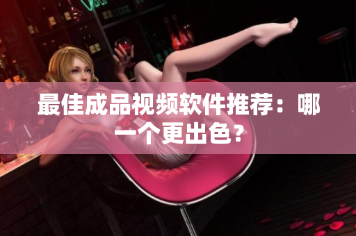 最佳成品视频软件推荐：哪一个更出色？
