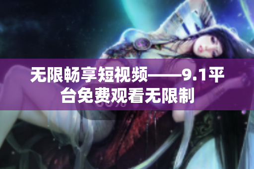 无限畅享短视频——9.1平台免费观看无限制