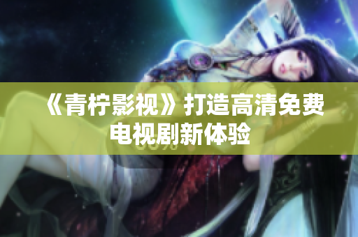 《青柠影视》打造高清免费电视剧新体验