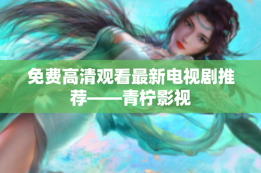 免费高清观看最新电视剧推荐——青柠影视