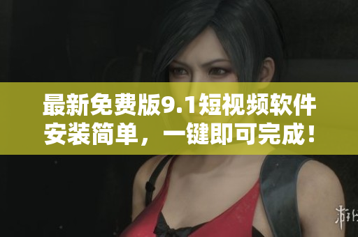 最新免费版9.1短视频软件安装简单，一键即可完成！