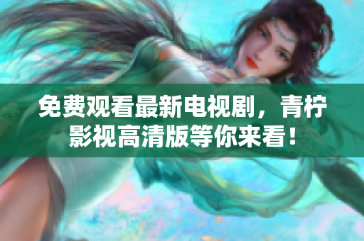 免费观看最新电视剧，青柠影视高清版等你来看！
