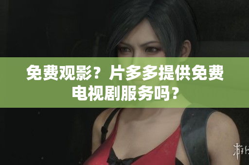 免费观影？片多多提供免费电视剧服务吗？