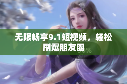 无限畅享9.1短视频，轻松刷爆朋友圈