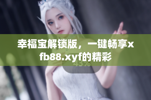 幸福宝解锁版，一键畅享xfb88.xyf的精彩