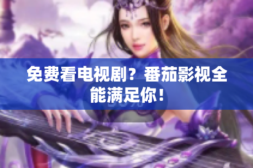 免费看电视剧？番茄影视全能满足你！