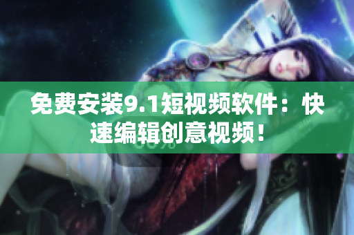 免费安装9.1短视频软件：快速编辑创意视频！