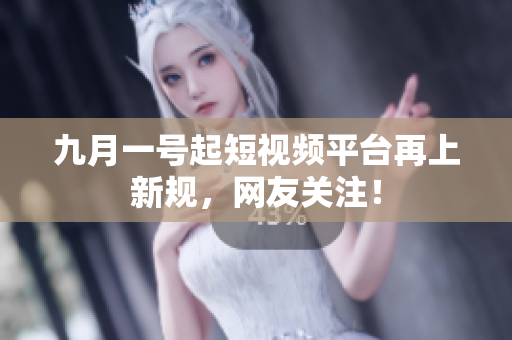九月一号起短视频平台再上新规，网友关注！