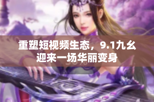 重塑短视频生态，9.1九幺迎来一场华丽变身