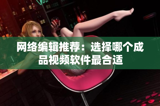 网络编辑推荐：选择哪个成品视频软件最合适