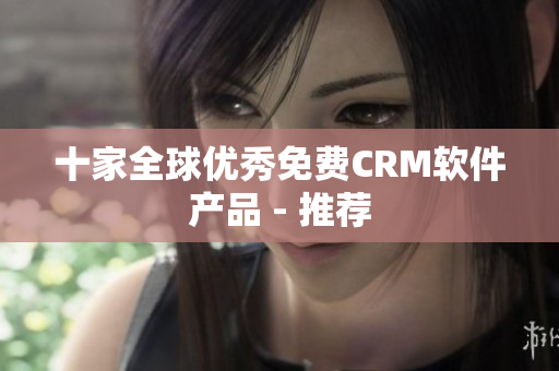 十家全球优秀免费CRM软件产品 - 推荐