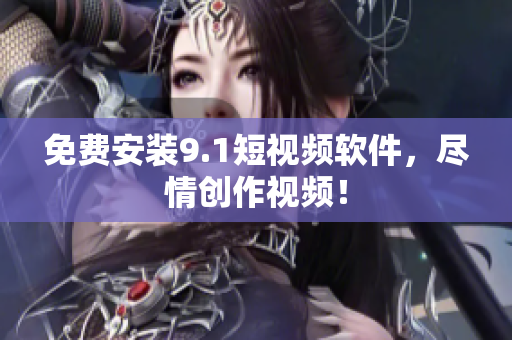 免费安装9.1短视频软件，尽情创作视频！