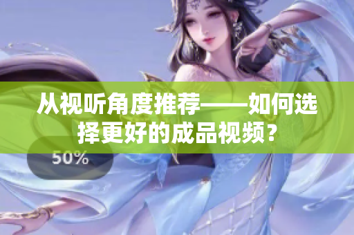 从视听角度推荐——如何选择更好的成品视频？
