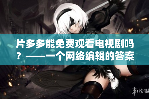 片多多能免费观看电视剧吗？——一个网络编辑的答案