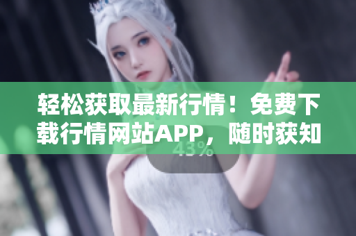 轻松获取最新行情！免费下载行情网站APP，随时获知市场动态！