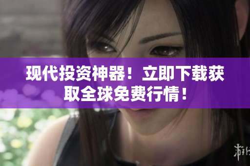 现代投资神器！立即下载获取全球免费行情！