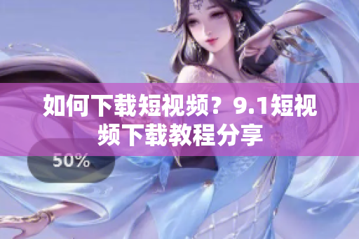 如何下载短视频？9.1短视频下载教程分享