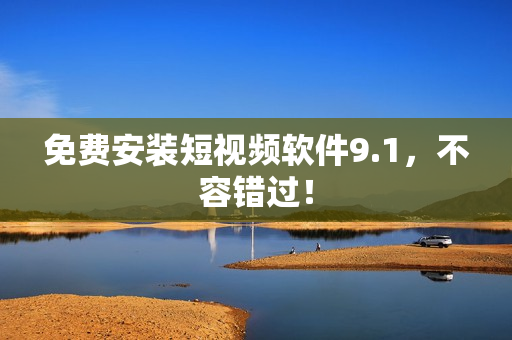 免费安装短视频软件9.1，不容错过！