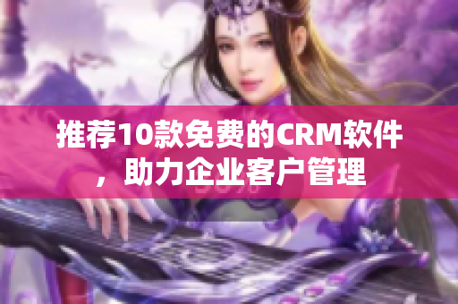 推荐10款免费的CRM软件，助力企业客户管理
