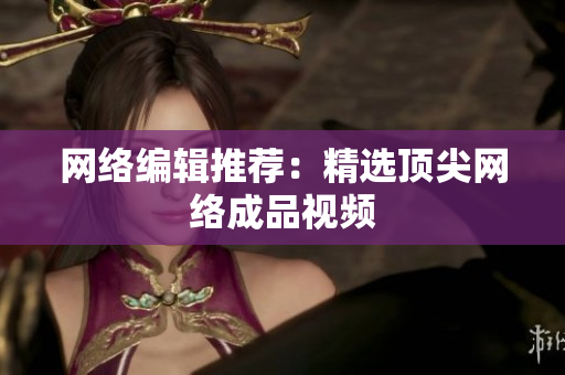 网络编辑推荐：精选顶尖网络成品视频