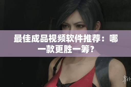 最佳成品视频软件推荐：哪一款更胜一筹？