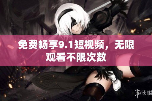 免费畅享9.1短视频，无限观看不限次数