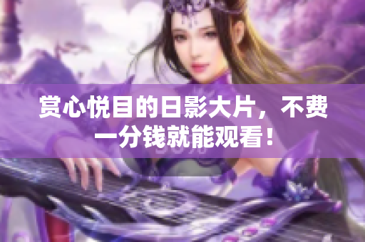 赏心悦目的日影大片，不费一分钱就能观看！