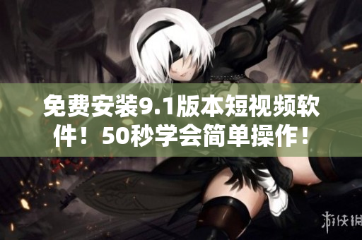 免费安装9.1版本短视频软件！50秒学会简单操作！