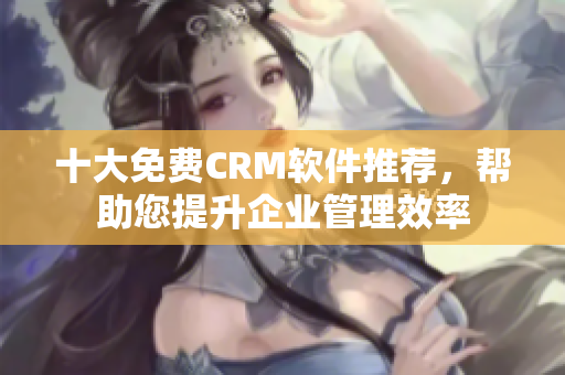 十大免费CRM软件推荐，帮助您提升企业管理效率