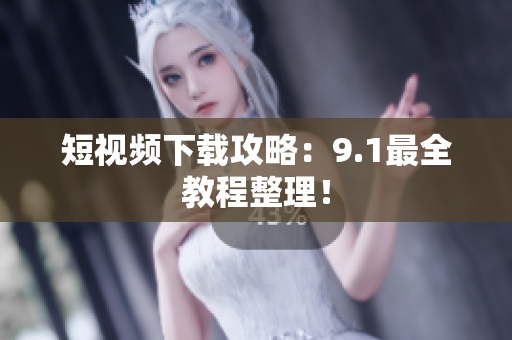 短视频下载攻略：9.1最全教程整理！