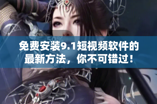 免费安装9.1短视频软件的最新方法，你不可错过！