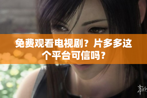 免费观看电视剧？片多多这个平台可信吗？