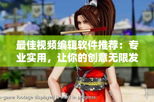 最佳视频编辑软件推荐：专业实用，让你的创意无限发挥
