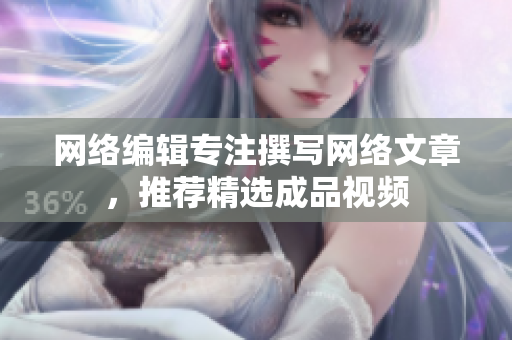 网络编辑专注撰写网络文章，推荐精选成品视频