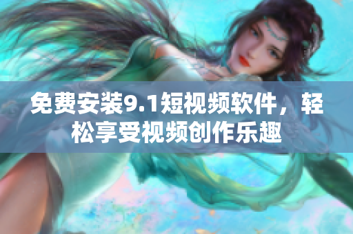 免费安装9.1短视频软件，轻松享受视频创作乐趣