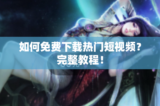 如何免费下载热门短视频？完整教程！