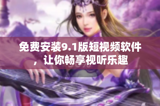 免费安装9.1版短视频软件，让你畅享视听乐趣