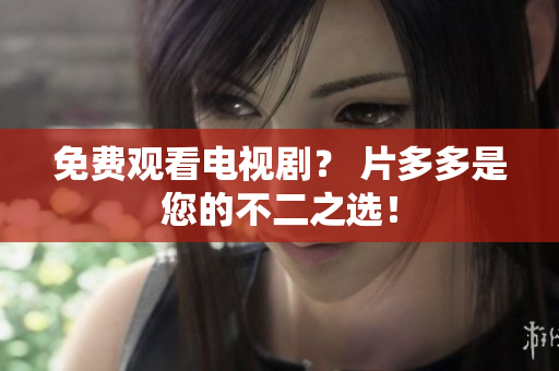 免费观看电视剧？ 片多多是您的不二之选！