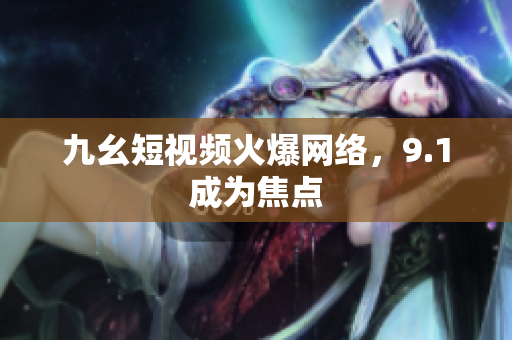 九幺短视频火爆网络，9.1成为焦点
