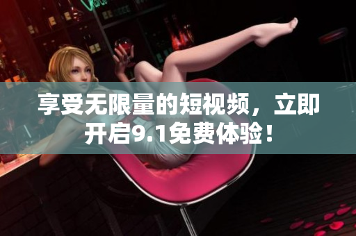享受无限量的短视频，立即开启9.1免费体验！