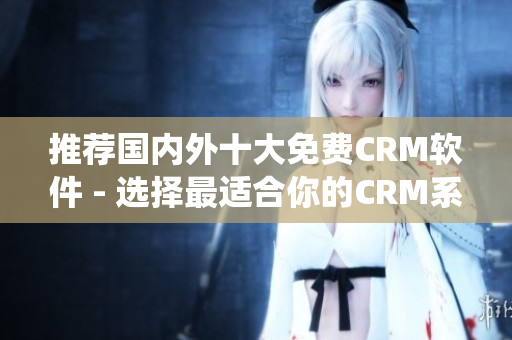 推荐国内外十大免费CRM软件 - 选择最适合你的CRM系统