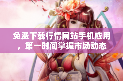 免费下载行情网站手机应用，第一时间掌握市场动态