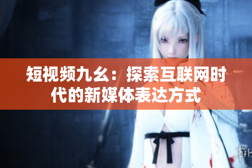 短视频九幺：探索互联网时代的新媒体表达方式