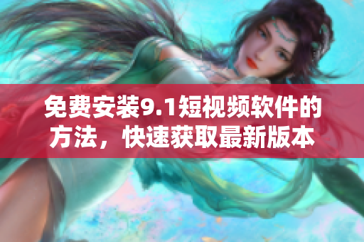免费安装9.1短视频软件的方法，快速获取最新版本