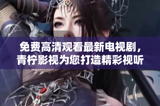 免费高清观看最新电视剧，青柠影视为您打造精彩视听新体验