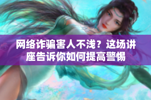 网络诈骗害人不浅？这场讲座告诉你如何提高警惕
