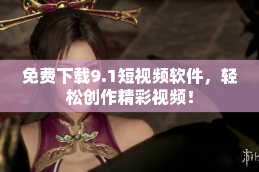 免费下载9.1短视频软件，轻松创作精彩视频！
